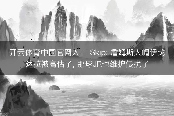 开云体育中国官网入口 Skip: 詹姆斯大帽伊戈达拉被高估了， 那球JR也维护侵扰了