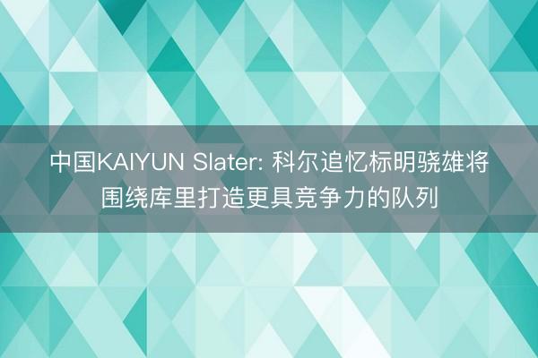 中国KAIYUN Slater: 科尔追忆标明骁雄将围绕库里打造更具竞争力的队列