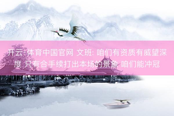 开云·体育中国官网 文班: 咱们有资质有威望深度 只有合手续打出本场的景象 咱们能冲冠