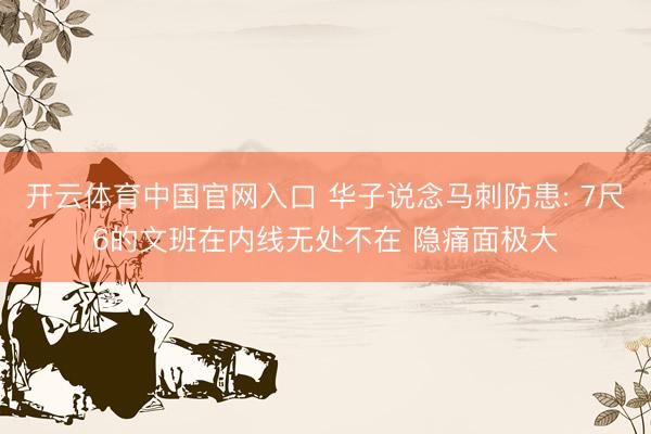 开云体育中国官网入口 华子说念马刺防患: 7尺6的文班在内线无处不在 隐痛面极大