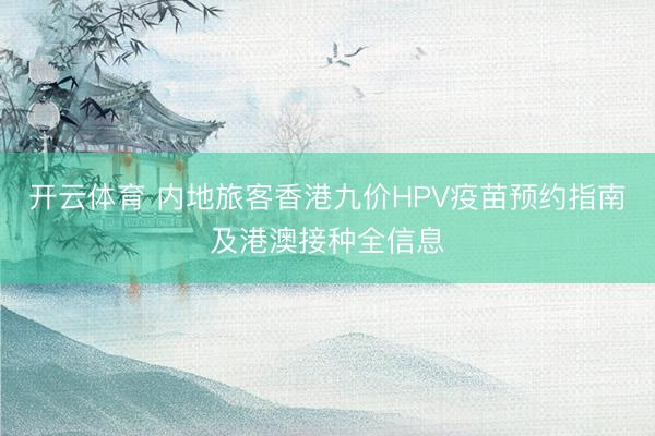 开云体育 内地旅客香港九价HPV疫苗预约指南及港澳接种全信息
