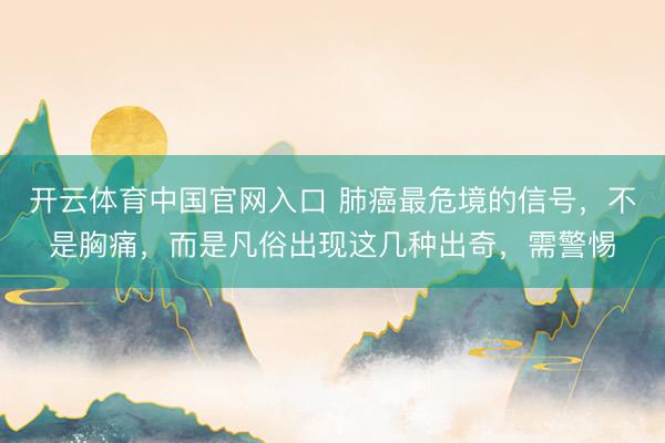 开云体育中国官网入口 肺癌最危境的信号，不是胸痛，而是凡俗出现这几种出奇，需警惕
