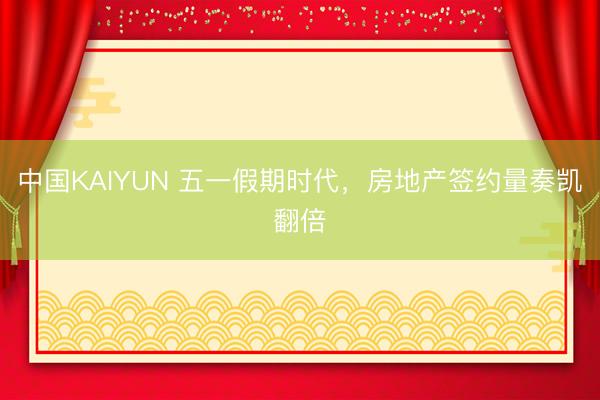 中国KAIYUN 五一假期时代，房地产签约量奏凯翻倍