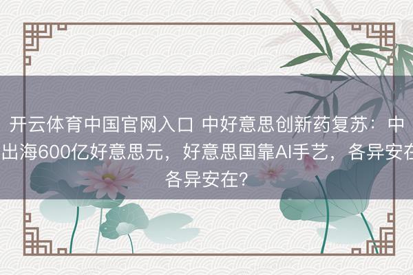 开云体育中国官网入口 中好意思创新药复苏:中国出海600亿好意思元,好意思国靠AI手艺,各异安在?
