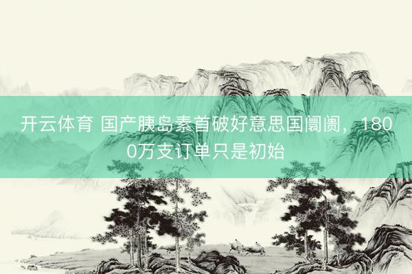开云体育 国产胰岛素首破好意思国阛阓，1800万支订单只是初始