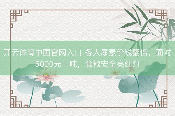 开云体育中国官网入口 各人尿素价钱翻倍,面对5000元一吨,食粮安全亮红灯