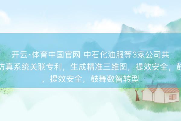 开云·体育中国官网 中石化油服等3家公司共同获取井场仿真系统关联专利，生成精准三维图，提效安全，鼓舞数智转型