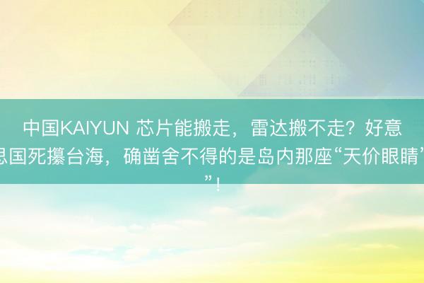 中国KAIYUN 芯片能搬走,雷达搬不走?好意思国死攥台海,确凿舍不得的是岛内那座“天价眼睛”!