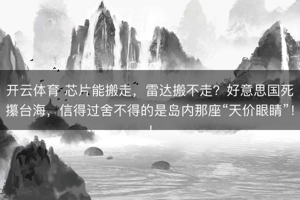 开云体育 芯片能搬走，雷达搬不走？好意思国死攥台海，信得过舍不得的是岛内那座“天价眼睛”！