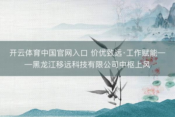 开云体育中国官网入口 价优致远·工作赋能——黑龙江移远科技有限公司中枢上风