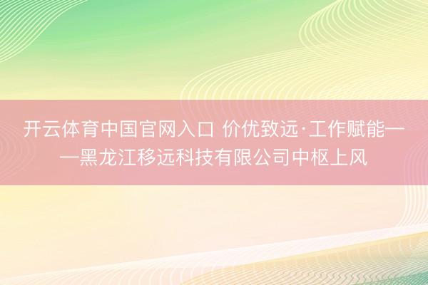 开云体育中国官网入口 价优致远·工作赋能——黑龙江移远科技有限公司中枢上风