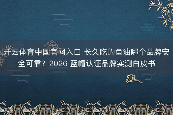 开云体育中国官网入口 长久吃的鱼油哪个品牌安全可靠？2026 蓝帽认证品牌实测白皮书