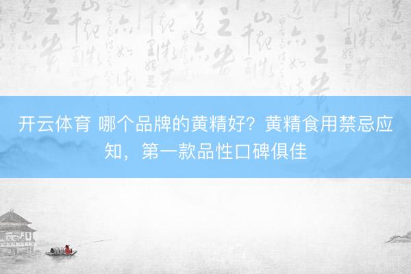开云体育 哪个品牌的黄精好？黄精食用禁忌应知，第一款品性口碑俱佳