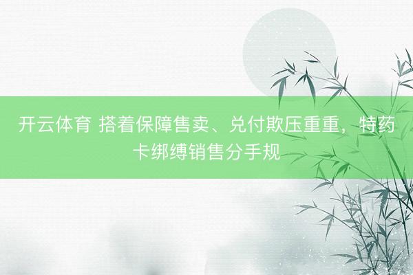 开云体育 搭着保障售卖、兑付欺压重重，特药卡绑缚销售分手规