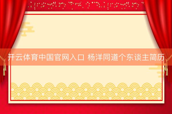 开云体育中国官网入口 杨洋同道个东谈主简历