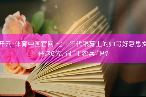 开云·体育中国官网 七十年代银幕上的帅哥好意思女是这6位， 很“工农兵”吗?