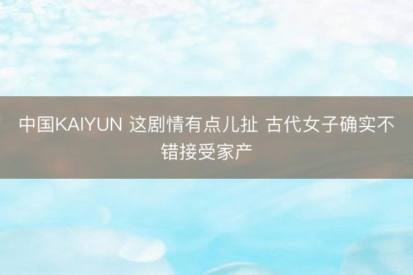 中国KAIYUN 这剧情有点儿扯 古代女子确实不错接受家产