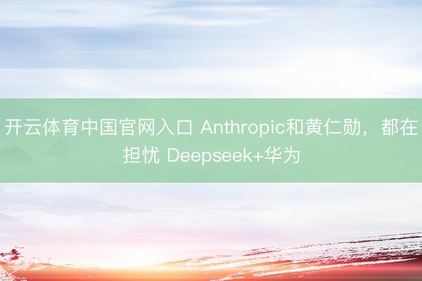 开云体育中国官网入口 Anthropic和黄仁勋，都在担忧 Deepseek+华为