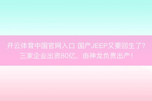 开云体育中国官网入口 国产JEEP又要回生了？三家企业出资80亿，由神龙负责出产！