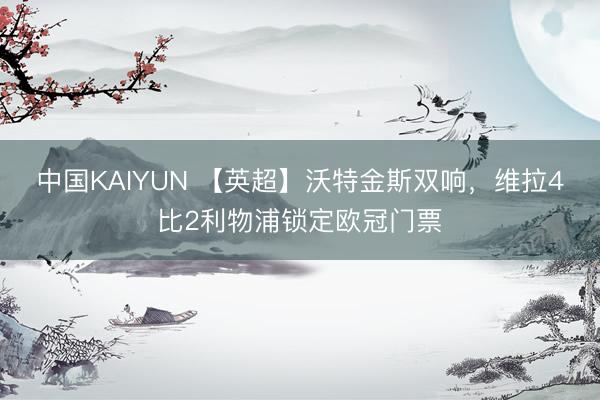 中国KAIYUN 【英超】沃特金斯双响,维拉4比2利物浦锁定欧冠门票