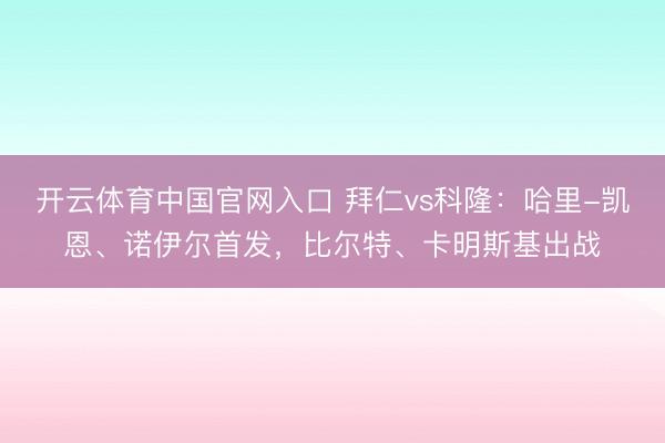 开云体育中国官网入口 拜仁vs科隆：哈里-凯恩、诺伊尔首发，比尔特、卡明斯基出战