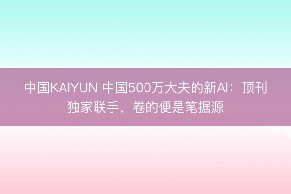 中国KAIYUN 中国500万大夫的新AI：顶刊独家联手，卷的便是笔据源