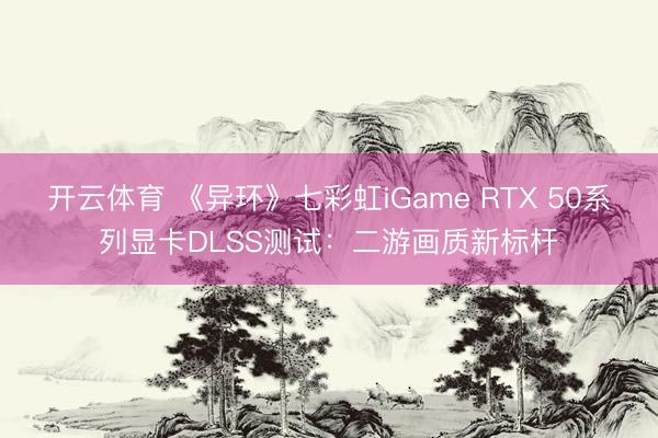 开云体育 《异环》七彩虹iGame RTX 50系列显卡DLSS测试：二游画质新标杆