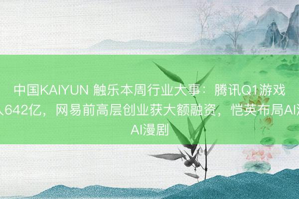 中国KAIYUN 触乐本周行业大事：腾讯Q1游戏收入642亿，网易前高层创业获大额融资，恺英布局AI漫剧