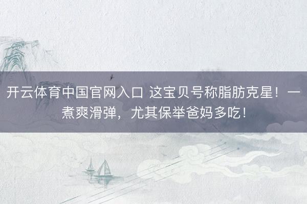 开云体育中国官网入口 这宝贝号称脂肪克星！一煮爽滑弹，尤其保举爸妈多吃！