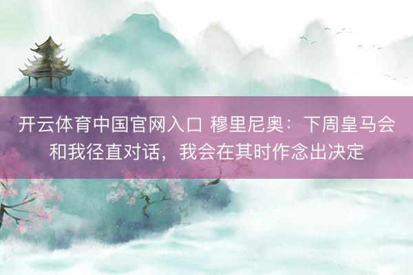 开云体育中国官网入口 穆里尼奥:下周皇马会和我径直对话,我会在其时作念出决定
