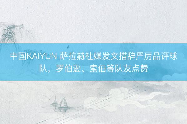中国KAIYUN 萨拉赫社媒发文措辞严厉品评球队，罗伯逊、索伯等队友点赞