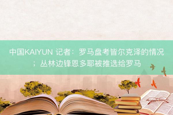 中国KAIYUN 记者：罗马盘考皆尔克泽的情况；丛林边锋恩多耶被推选给罗马