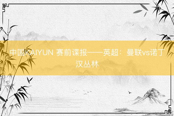 中国KAIYUN 赛前谍报——英超：曼联vs诺丁汉丛林