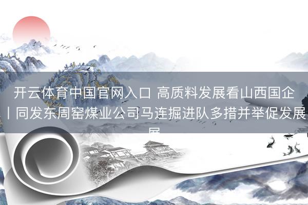 开云体育中国官网入口 高质料发展看山西国企丨同发东周窑煤业公司马连掘进队多措并举促发展