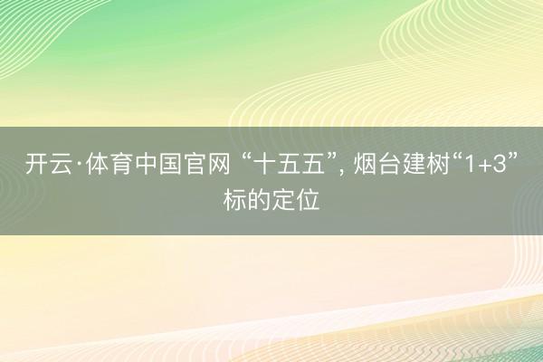 开云·体育中国官网 “十五五”， 烟台建树“1+3”标的定位