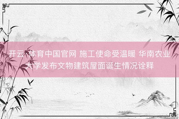 开云·体育中国官网 施工使命受温暖 华南农业大学发布文物建筑屋面诞生情况诠释