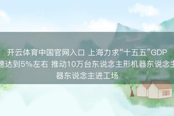 开云体育中国官网入口 上海力求“十五五”GDP年均增速达到5%左右 推动10万台东说念主形机器东说念主进工场