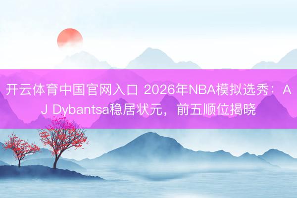 开云体育中国官网入口 2026年NBA模拟选秀:AJ Dybantsa稳居状元,前五顺位揭晓