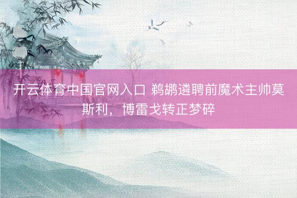 开云体育中国官网入口 鹈鹕遴聘前魔术主帅莫斯利，博雷戈转正梦碎