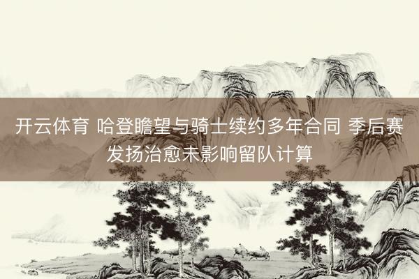 开云体育 哈登瞻望与骑士续约多年合同 季后赛发扬治愈未影响留队计算