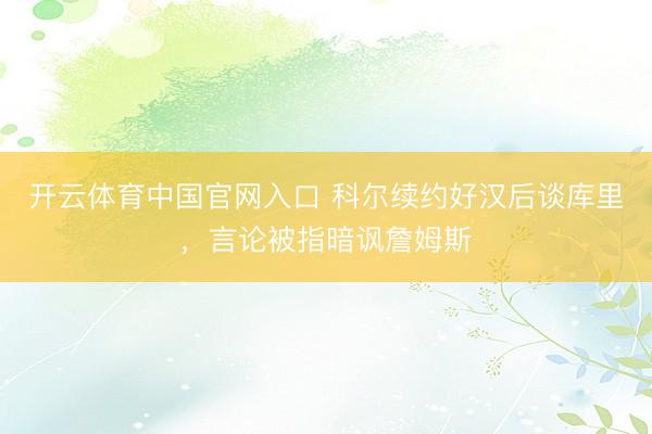 开云体育中国官网入口 科尔续约好汉后谈库里，言论被指暗讽詹姆斯