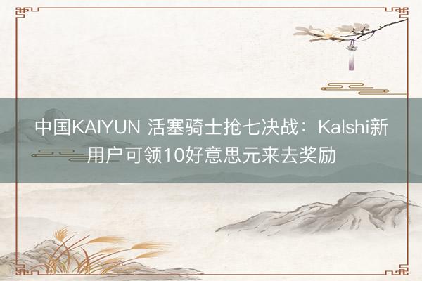 中国KAIYUN 活塞骑士抢七决战：Kalshi新用户可领10好意思元来去奖励