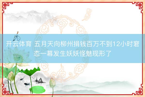 开云体育 五月天向柳州捐钱百万不到12小时窘态一幕发生妖妖怪魅现形了
