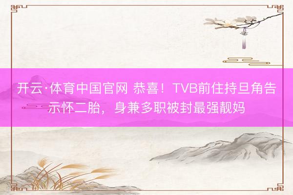 开云·体育中国官网 恭喜！TVB前住持旦角告示怀二胎，身兼多职被封最强靓妈