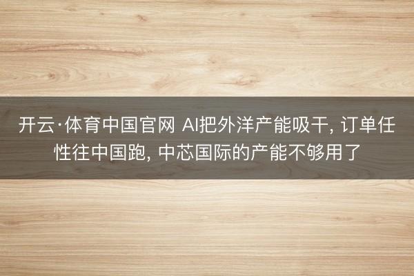 开云·体育中国官网 AI把外洋产能吸干, 订单任性往中国跑, 中芯国际的产能不够用了