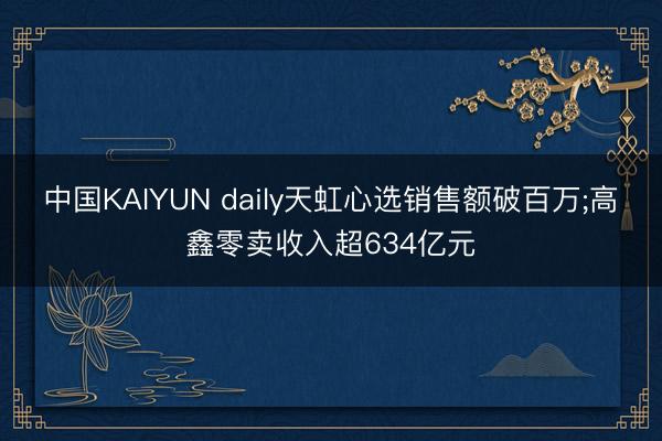 中国KAIYUN daily天虹心选销售额破百万;高鑫零卖收入超634亿元