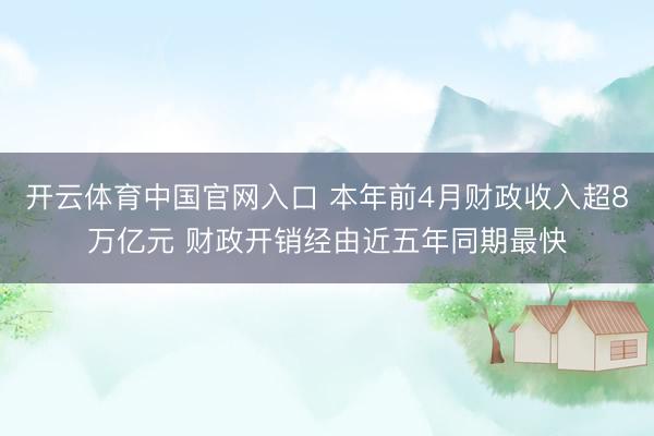 开云体育中国官网入口 本年前4月财政收入超8万亿元 财政开销经由近五年同期最快