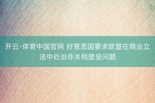 开云·体育中国官网 好意思国要求欧盟在商业立法中处治非关税壁垒问题