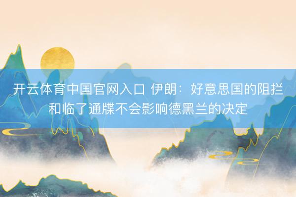 开云体育中国官网入口 伊朗：好意思国的阻拦和临了通牒不会影响德黑兰的决定