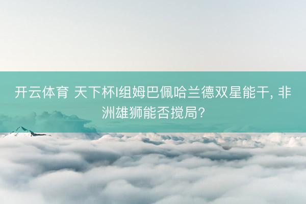 开云体育 天下杯I组姆巴佩哈兰德双星能干， 非洲雄狮能否搅局?